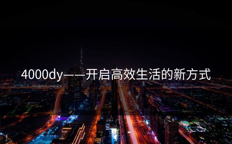 4000dy——开启高效生活的新方式 4000dy——开启高效生活的新方式