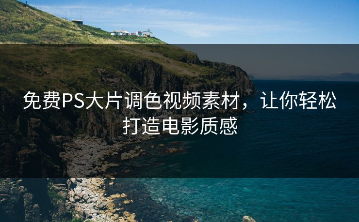 免费PS大片调色视频素材，让你轻松打造电影质感
