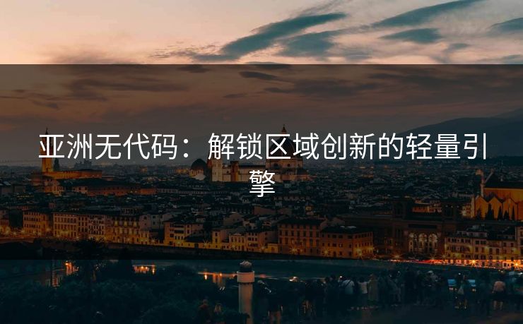 亚洲无代码：解锁区域创新的轻量引擎