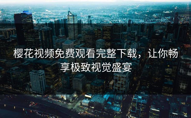 樱花视频免费观看完整下载,让你畅享极致视觉盛宴 樱花视频免费观看完整下载,让你畅享极致视觉盛宴