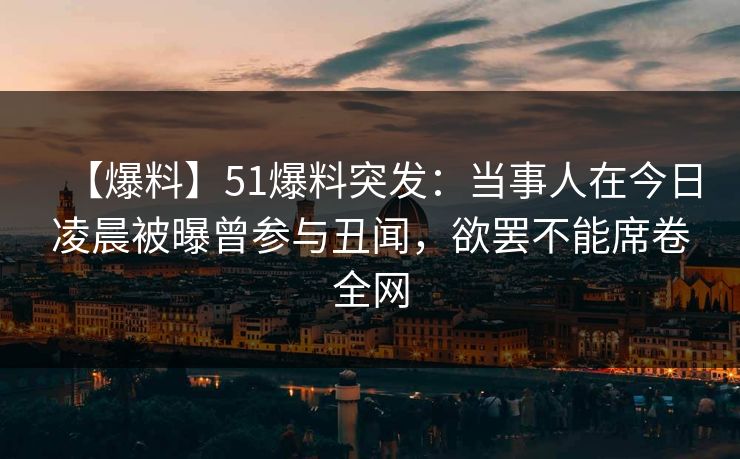 【爆料】51爆料突发:当事人在今日凌晨被曝曾参与丑闻,欲罢不能席卷全网 【爆料】51爆料突发:当事人在今日凌晨被曝曾参与丑闻,欲罢不能席卷全网