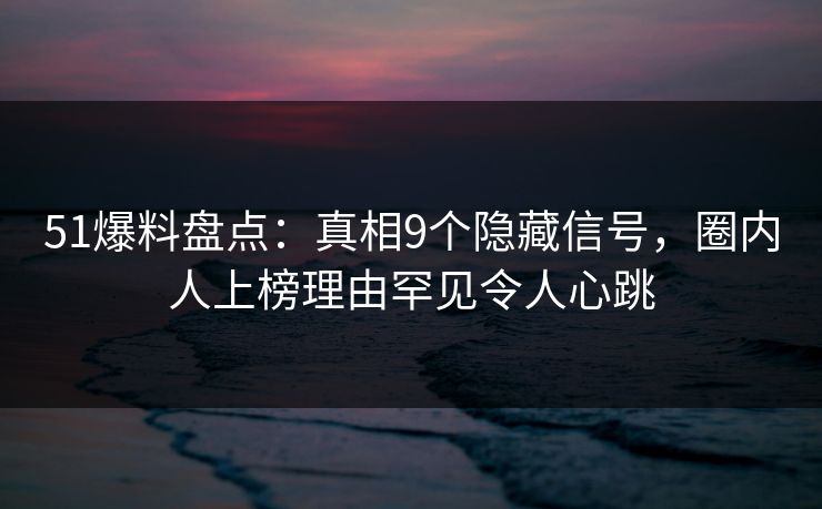 51爆料盘点：真相9个隐藏信号，圈内人上榜理由罕见令人心跳