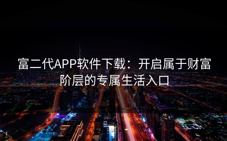 富二代APP软件下载:开启属于财富阶层的专属生活入口 富二代APP软件下载:开启属于财富阶层的专属生活入口