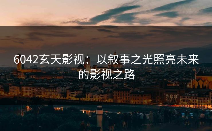 6042玄天影视：以叙事之光照亮未来的影视之路
