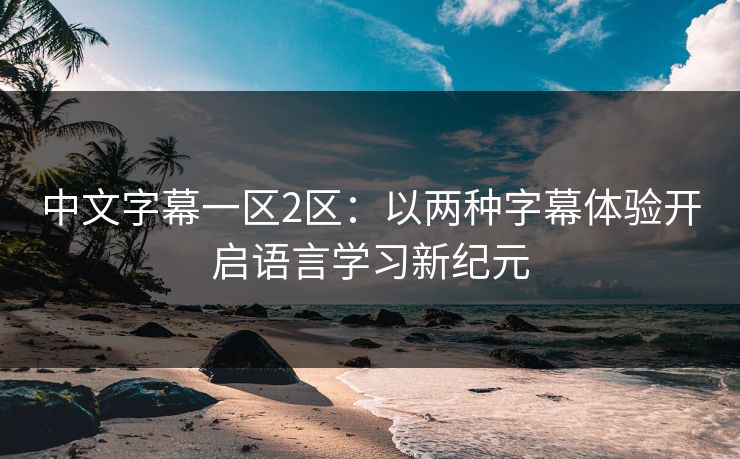 中文字幕一区2区：以两种字幕体验开启语言学习新纪元