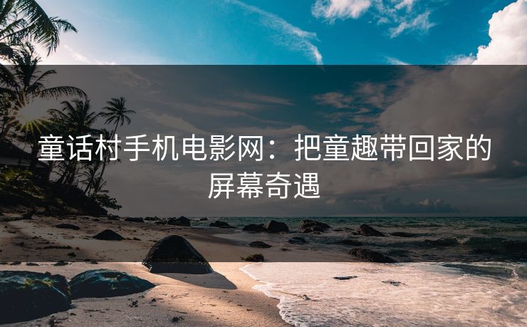 童话村手机电影网:把童趣带回家的屏幕奇遇 童话村手机电影网:把童趣带回家的屏幕奇遇