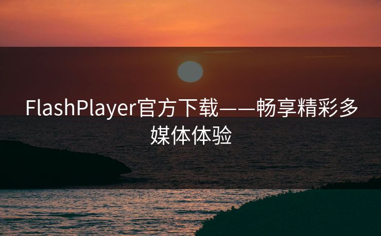 FlashPlayer官方下载——畅享精彩多媒体体验
