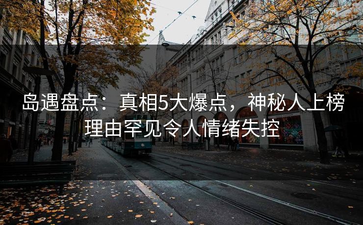 岛遇盘点：真相5大爆点，神秘人上榜理由罕见令人情绪失控