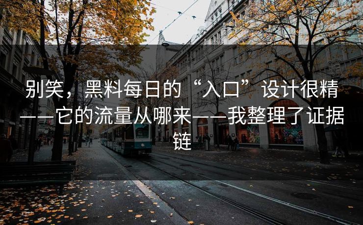 别笑，黑料每日的“入口”设计很精——它的流量从哪来——我整理了证据链