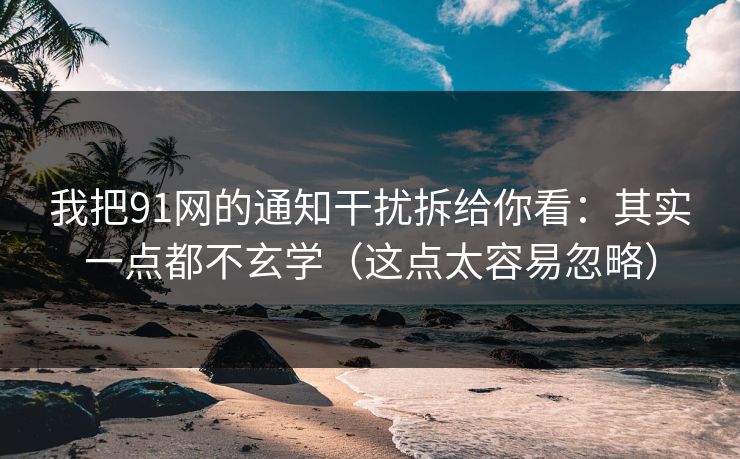 我把91网的通知干扰拆给你看：其实一点都不玄学（这点太容易忽略）