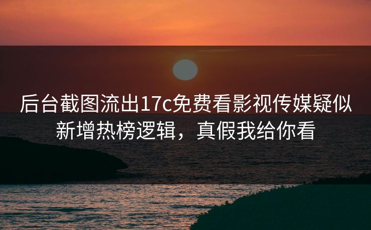 后台截图流出17c免费看影视传媒疑似新增热榜逻辑，真假我给你看