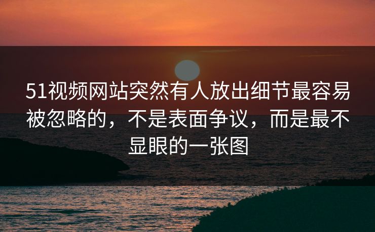 51视频网站突然有人放出细节最容易被忽略的，不是表面争议，而是最不显眼的一张图