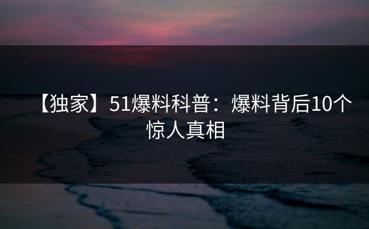 【独家】51爆料科普：爆料背后10个惊人真相