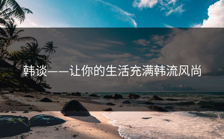 韩谈——让你的生活充满韩流风尚