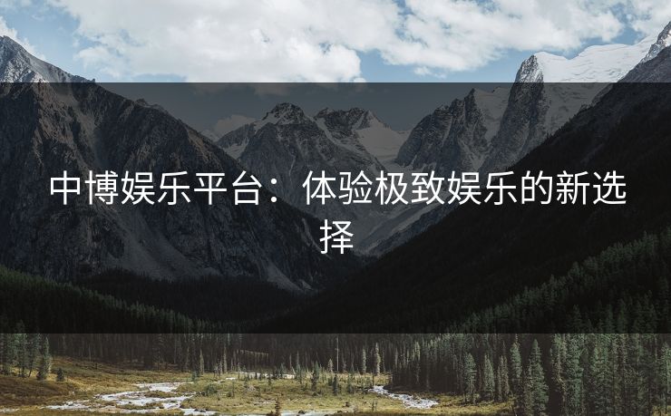中博娱乐平台：体验极致娱乐的新选择
