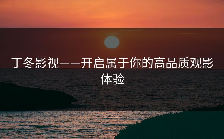 丁冬影视——开启属于你的高品质观影体验