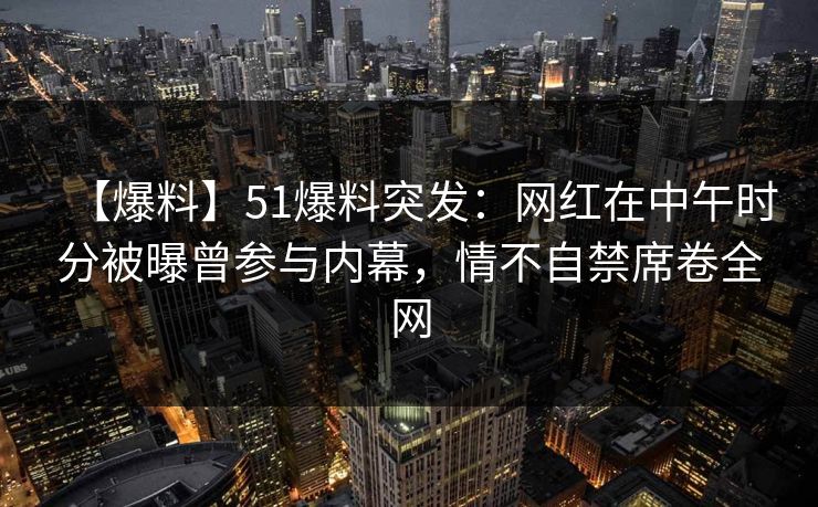 【爆料】51爆料突发：网红在中午时分被曝曾参与内幕，情不自禁席卷全网