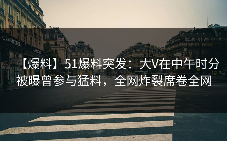 【爆料】51爆料突发:大V在中午时分被曝曾参与猛料,全网炸裂席卷全网 【爆料】51爆料突发:大V在中午时分被曝曾参与猛料,全网炸裂席卷全网