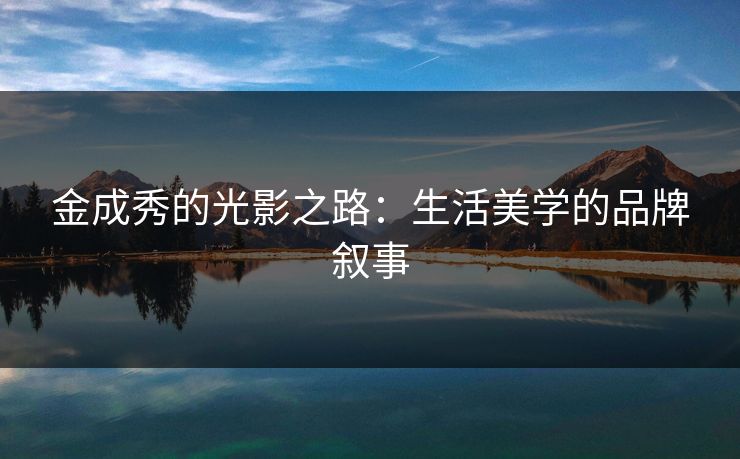 金成秀的光影之路：生活美学的品牌叙事