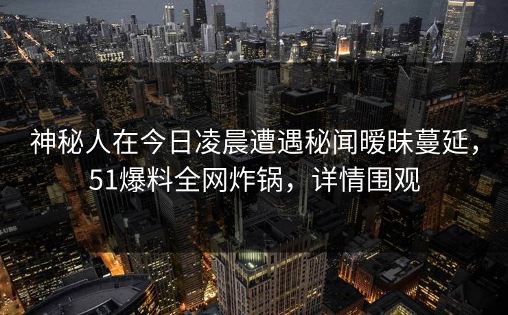 神秘人在今日凌晨遭遇秘闻暧昧蔓延，51爆料全网炸锅，详情围观