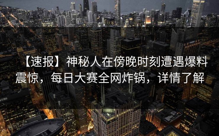 【速报】神秘人在傍晚时刻遭遇爆料震惊，每日大赛全网炸锅，详情了解