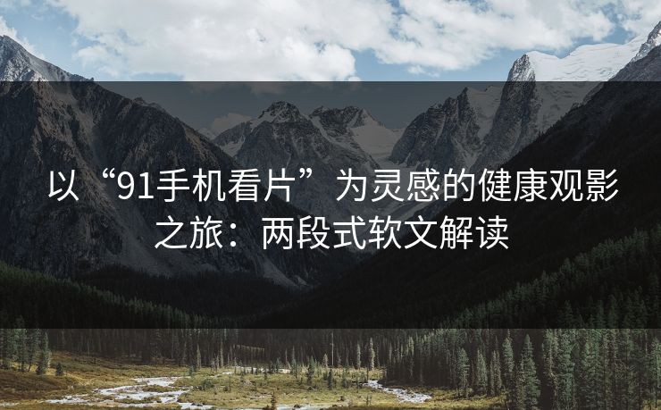 以“91手机看片”为灵感的健康观影之旅：两段式软文解读