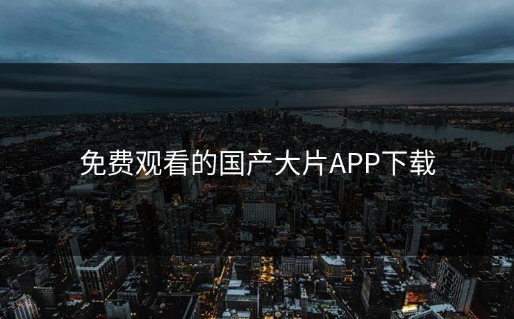 免费观看的国产大片APP下载
