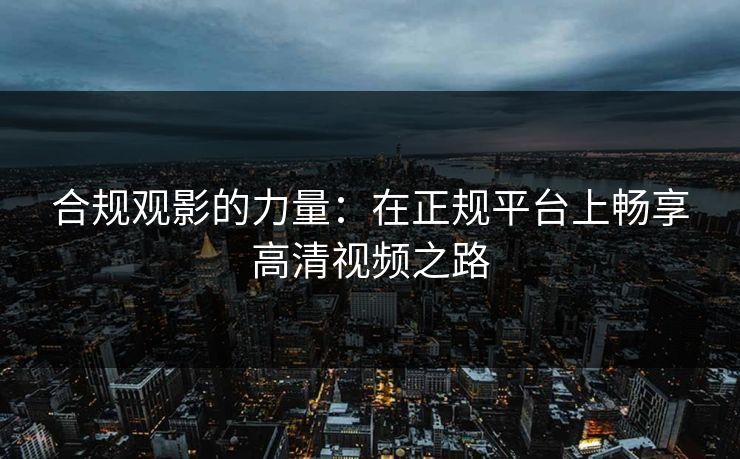 合规观影的力量:在正规平台上畅享高清视频之路 合规观影的力量:在正规平台上畅享高清视频之路