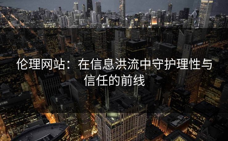 伦理网站：在信息洪流中守护理性与信任的前线