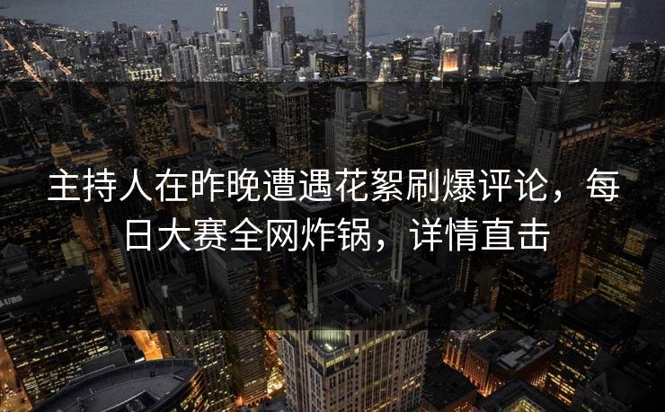 主持人在昨晚遭遇花絮刷爆评论,每日大赛全网炸锅,详情直击 主持人在昨晚遭遇花絮刷爆评论,每日大赛全网炸锅,详情直击