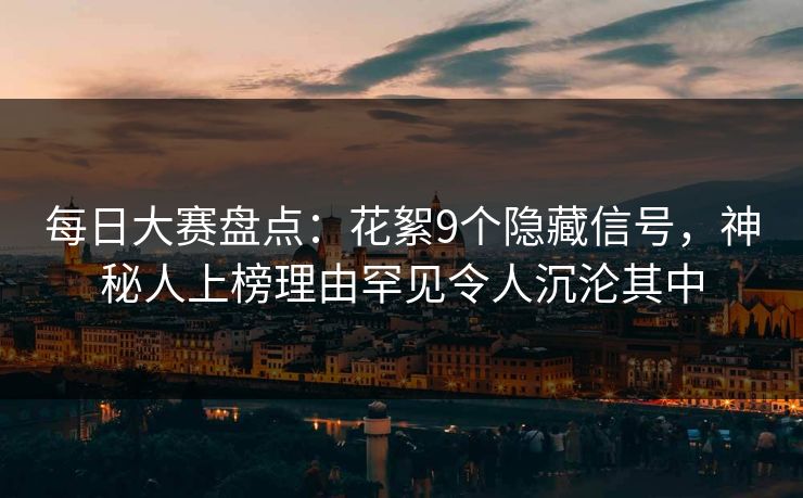 每日大赛盘点:花絮9个隐藏信号,神秘人上榜理由罕见令人沉沦其中 每日大赛盘点:花絮9个隐藏信号,神秘人上榜理由罕见令人沉沦其中