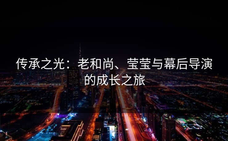传承之光：老和尚、莹莹与幕后导演的成长之旅