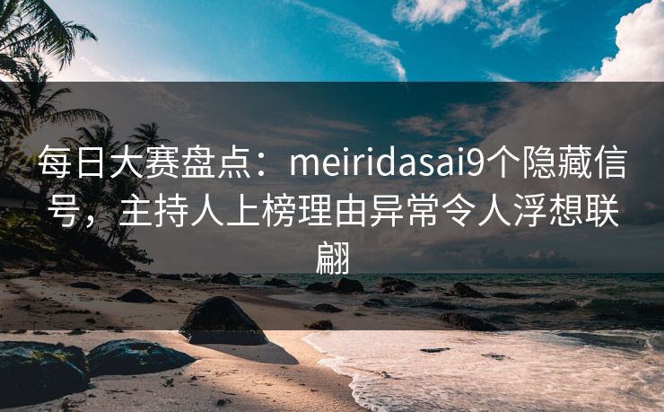 每日大赛盘点:meiridasai9个隐藏信号,主持人上榜理由异常令人浮想联翩 每日大赛盘点:meiridasai9个隐藏信号,主持人上榜理由异常令人浮想联翩