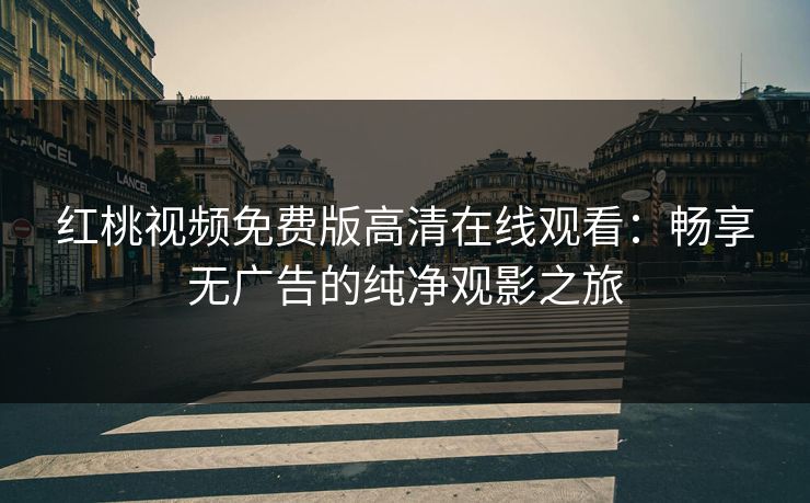 红桃视频免费版高清在线观看:畅享无广告的纯净观影之旅 红桃视频免费版高清在线观看:畅享无广告的纯净观影之旅