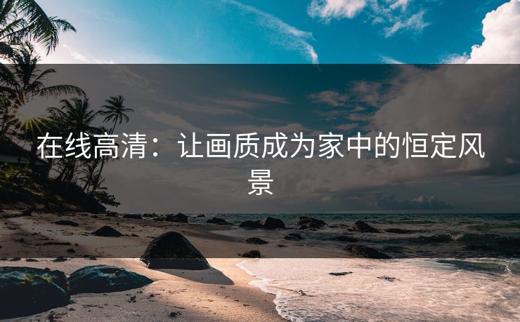 在线高清：让画质成为家中的恒定风景