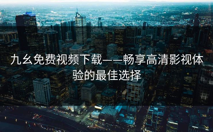 九幺免费视频下载——畅享高清影视体验的最佳选择