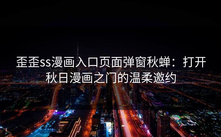 歪歪ss漫画入口页面弹窗秋蝉：打开秋日漫画之门的温柔邀约