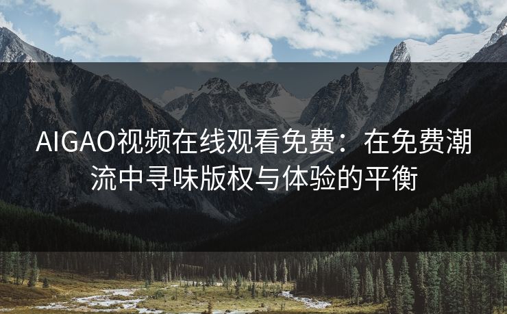 AIGAO视频在线观看免费：在免费潮流中寻味版权与体验的平衡