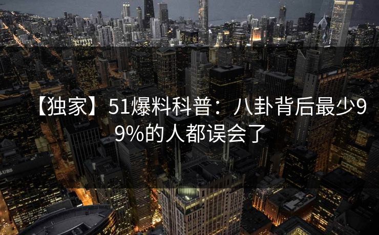【独家】51爆料科普:八卦背后最少99%的人都误会了 【独家】51爆料科普:八卦背后最少99%的人都误会了