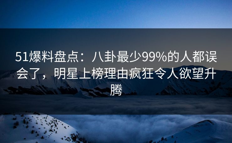 51爆料盘点:八卦最少99%的人都误会了,明星上榜理由疯狂令人欲望升腾 51爆料盘点:八卦最少99%的人都误会了,明星上榜理由疯狂令人欲望升腾