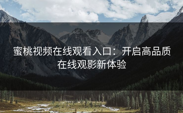 蜜桃视频在线观看入口:开启高品质在线观影新体验 蜜桃视频在线观看入口:开启高品质在线观影新体验