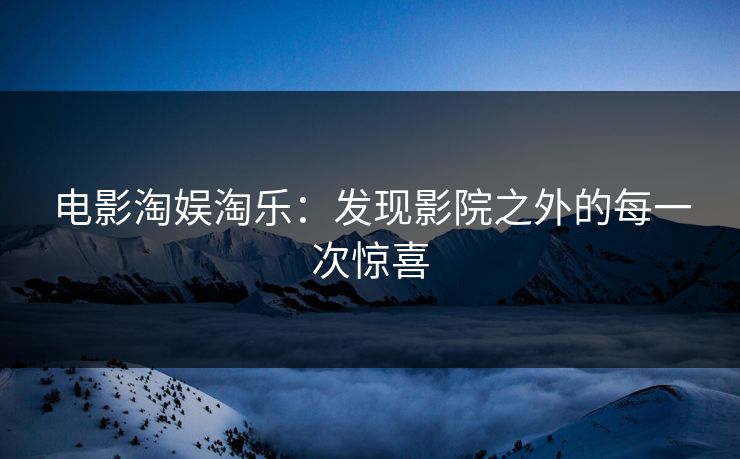 电影淘娱淘乐:发现影院之外的每一次惊喜 电影淘娱淘乐:发现影院之外的每一次惊喜