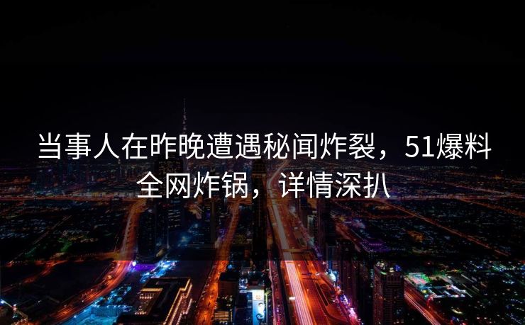 当事人在昨晚遭遇秘闻炸裂,51爆料全网炸锅,详情深扒 当事人在昨晚遭遇秘闻炸裂,51爆料全网炸锅,详情深扒