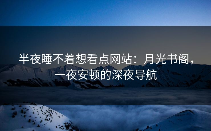 半夜睡不着想看点网站:月光书阁,一夜安顿的深夜导航 半夜睡不着想看点网站:月光书阁,一夜安顿的深夜导航