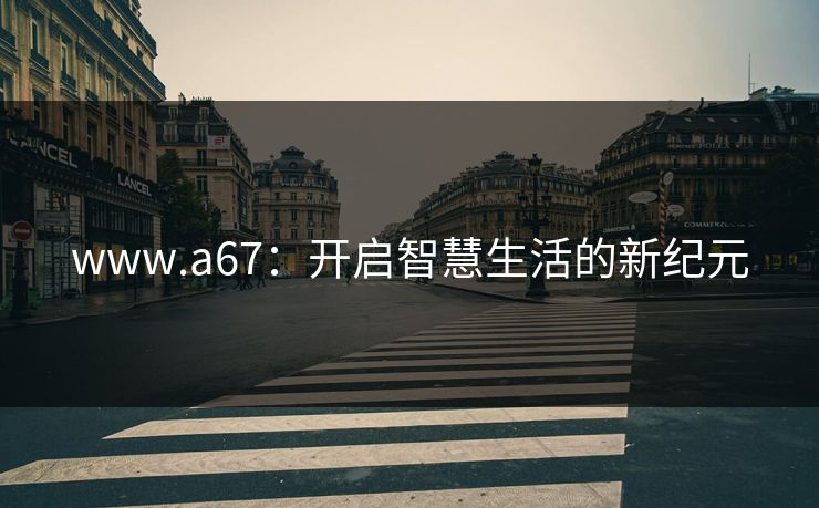 www.a67:开启智慧生活的新纪元 www.a67:开启智慧生活的新纪元