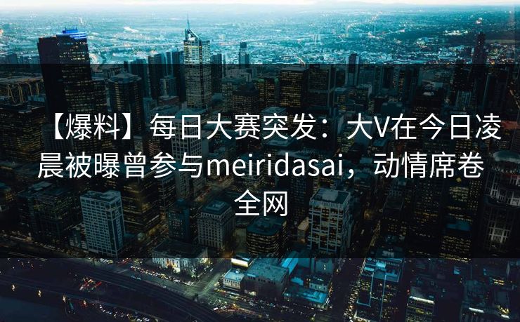 【爆料】每日大赛突发:大V在今日凌晨被曝曾参与meiridasai,动情席卷全网 【爆料】每日大赛突发:大V在今日凌晨被曝曾参与meiridasai,动情席卷全网