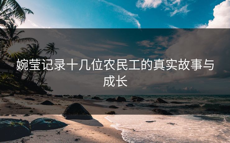 婉莹记录十几位农民工的真实故事与成长 婉莹记录十几位农民工的真实故事与成长