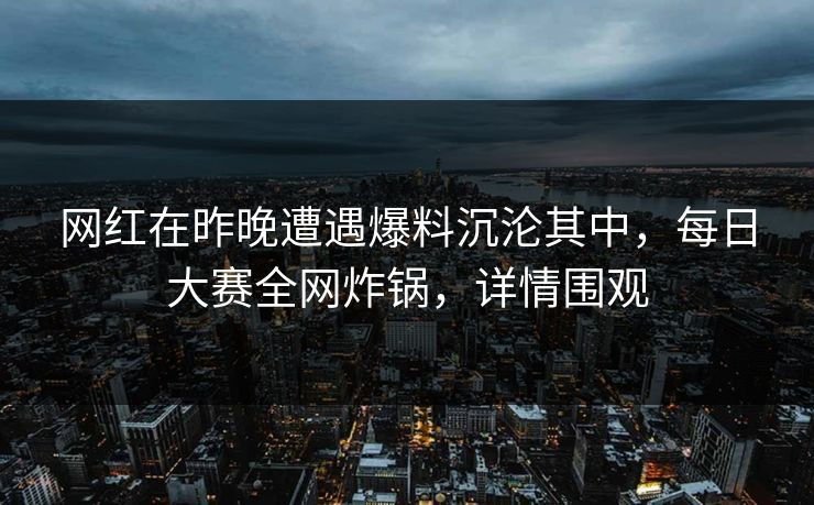 网红在昨晚遭遇爆料沉沦其中,每日大赛全网炸锅,详情围观 网红在昨晚遭遇爆料沉沦其中,每日大赛全网炸锅,详情围观