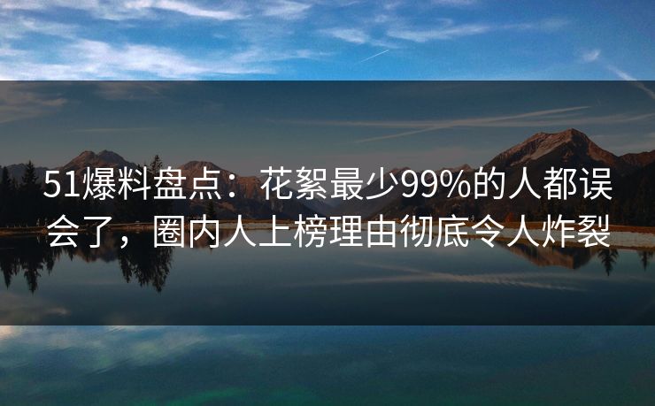 51爆料盘点:花絮最少99%的人都误会了,圈内人上榜理由彻底令人炸裂 51爆料盘点:花絮最少99%的人都误会了,圈内人上榜理由彻底令人炸裂