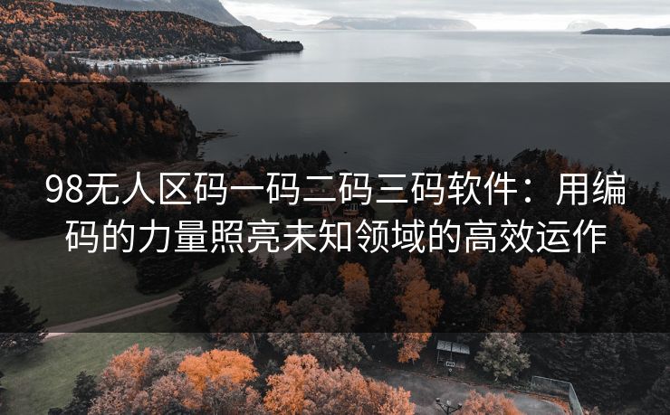 98无人区码一码二码三码软件:用编码的力量照亮未知领域的高效运作 98无人区码一码二码三码软件:用编码的力量照亮未知领域的高效运作